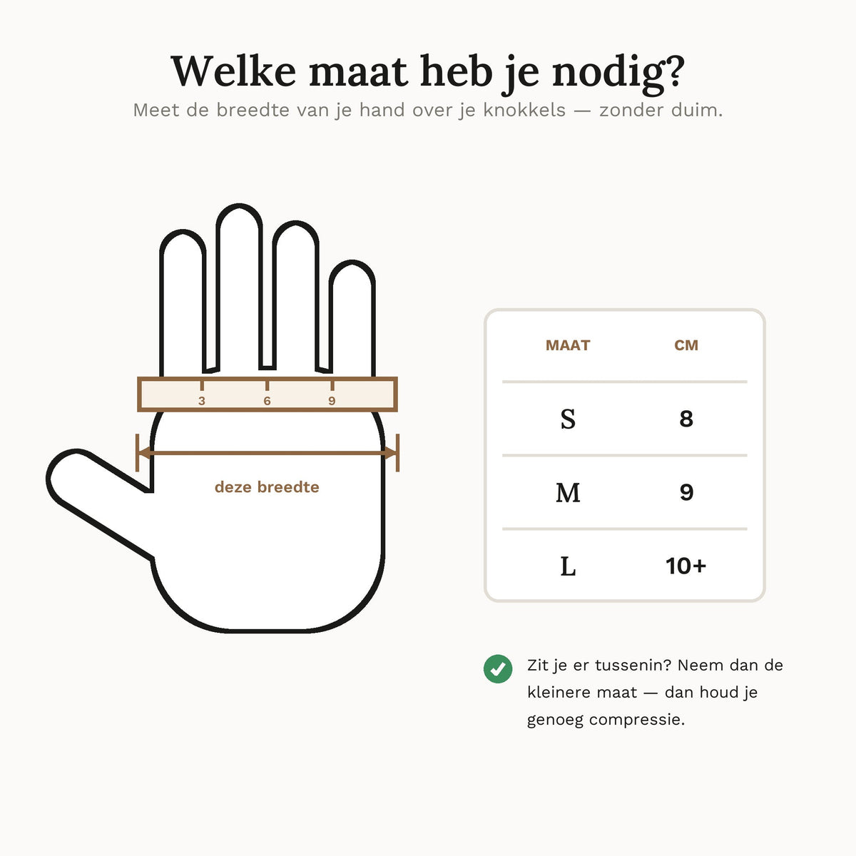 Maattabel: meet de breedte van je hand over je knokkels. S is 8 cm, M is 9 cm, L is 10 cm of meer.